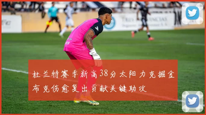 杜兰特赛季新高38分太阳力克掘金布克伤愈复出贡献关键助攻