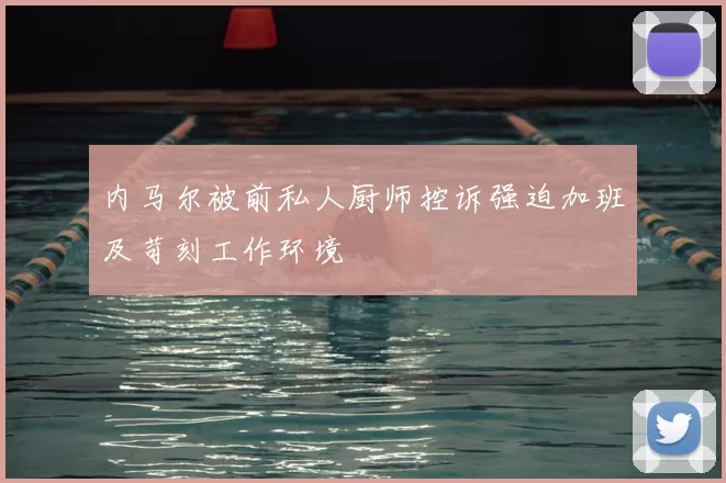 内马尔被前私人厨师控诉强迫加班及苛刻工作环境