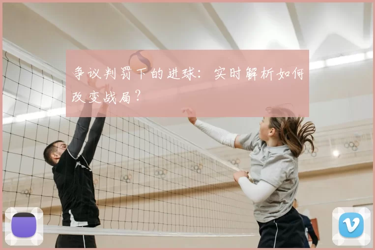 争议判罚下的进球:实时解析如何改变战局?