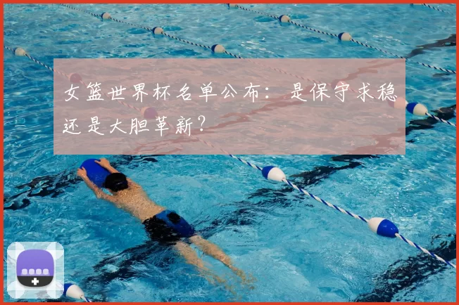 女篮世界杯名单公布:是保守求稳还是大胆革新?