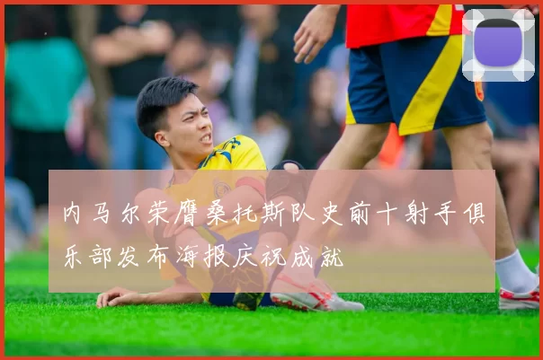 内马尔荣膺桑托斯队史前十射手俱乐部发布海报庆祝成就