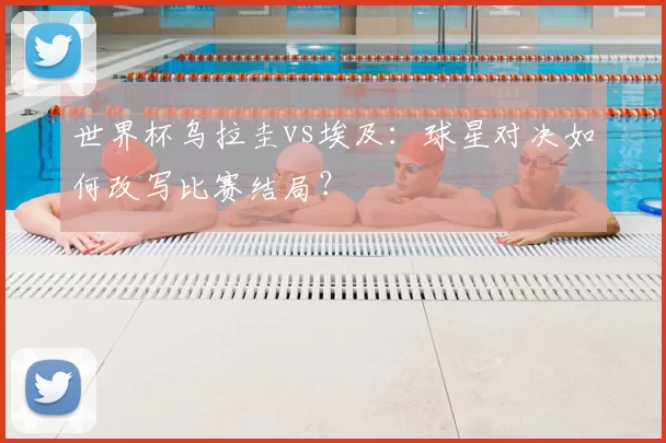 世界杯乌拉圭vs埃及:球星对决如何改写比赛结局?