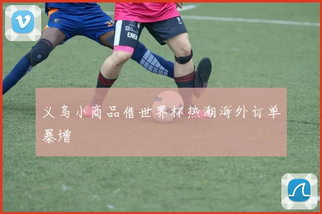 义乌小商品借世界杯热潮海外订单暴增