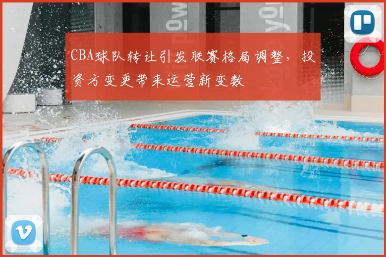 CBA球队转让引发联赛格局调整，投资方变更带来运营新变数