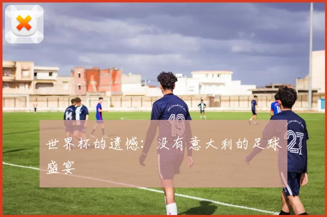 世界杯的遗憾:没有意大利的足球盛宴