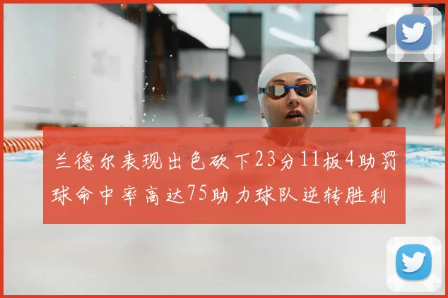 兰德尔表现出色砍下23分11板4助罚球命中率高达75助力球队逆转胜利