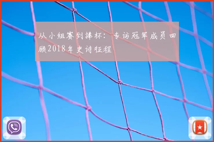 从小组赛到捧杯：专访冠军成员回顾2018年史诗征程