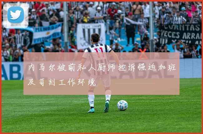 内马尔被前私人厨师控诉强迫加班及苛刻工作环境