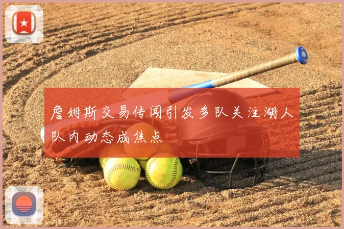 詹姆斯交易传闻引发多队关注湖人队内动态成焦点