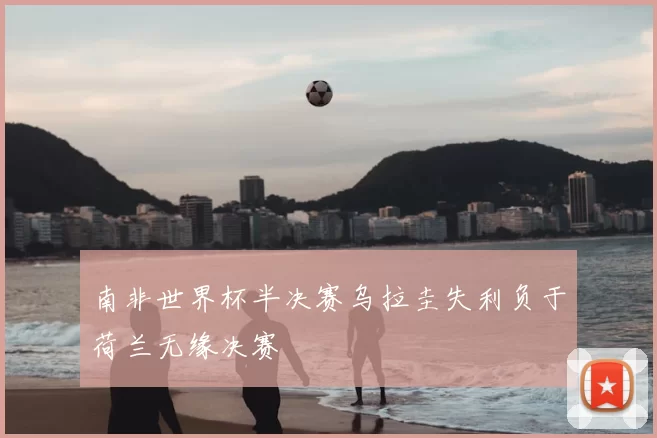 南非世界杯半决赛乌拉圭失利负于荷兰无缘决赛
