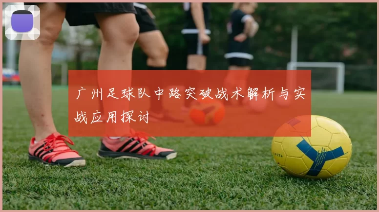 广州足球队中路突破战术解析与实战应用探讨