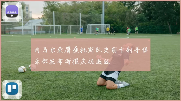 内马尔荣膺桑托斯队史前十射手俱乐部发布海报庆祝成就