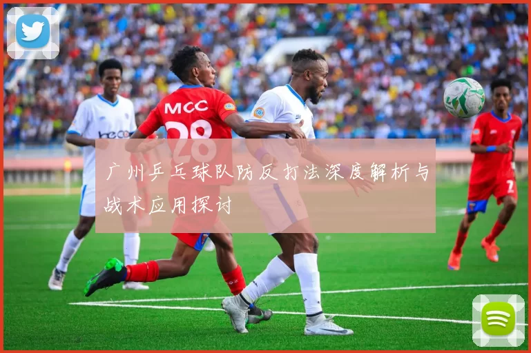 广州乒乓球队防反打法深度解析与战术应用探讨