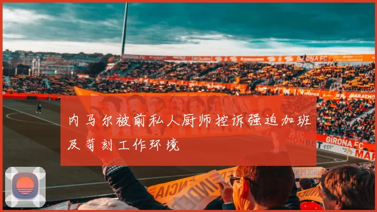 内马尔被前私人厨师控诉强迫加班及苛刻工作环境