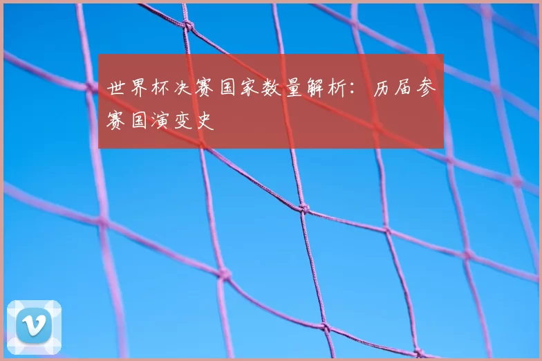 世界杯决赛国家数量解析:历届参赛国演变史