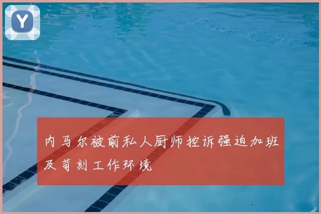内马尔被前私人厨师控诉强迫加班及苛刻工作环境