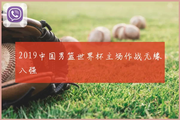 2019中国男篮世界杯主场作战无缘八强