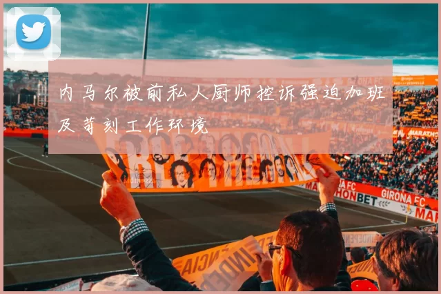 内马尔被前私人厨师控诉强迫加班及苛刻工作环境