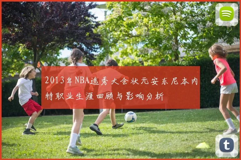 2013年NBA选秀大会状元安东尼本内特职业生涯回顾与影响分析