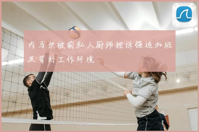 内马尔被前私人厨师控诉强迫加班及苛刻工作环境