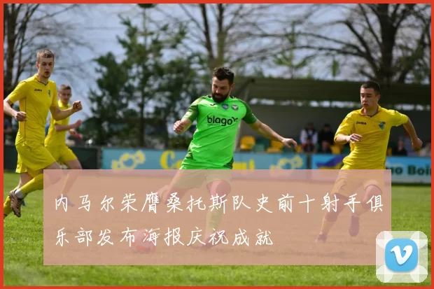 内马尔荣膺桑托斯队史前十射手俱乐部发布海报庆祝成就