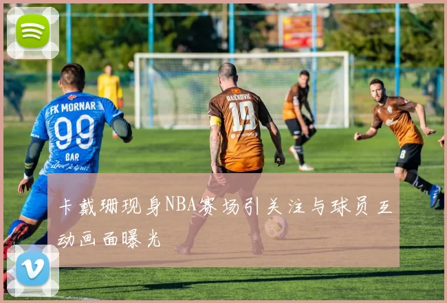 卡戴珊现身NBA赛场引关注与球员互动画面曝光