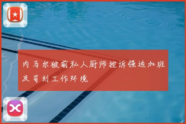 内马尔被前私人厨师控诉强迫加班及苛刻工作环境