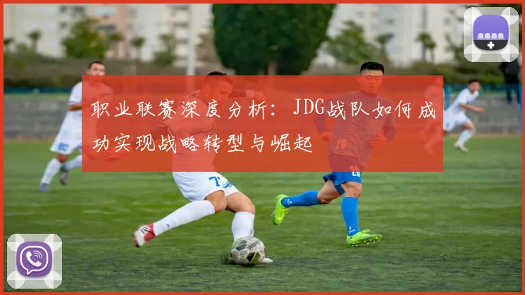 职业联赛深度分析：JDG战队如何成功实现战略转型与崛起