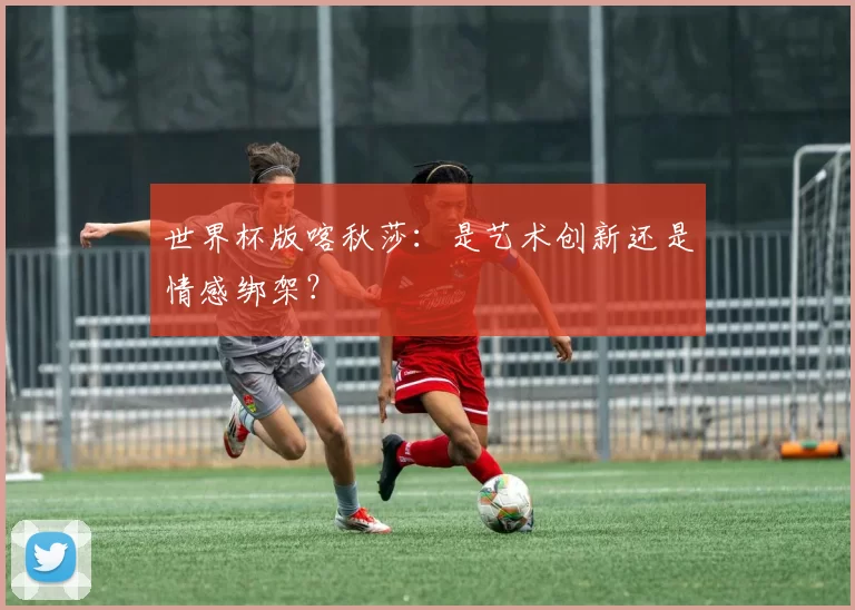 世界杯版喀秋莎:是艺术创新还是情感绑架?