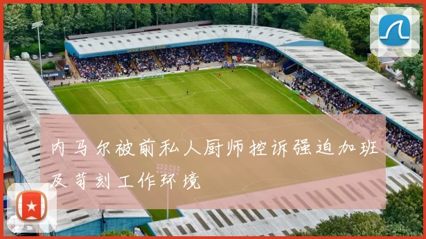 内马尔被前私人厨师控诉强迫加班及苛刻工作环境