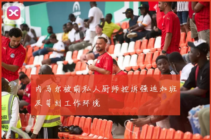 内马尔被前私人厨师控诉强迫加班及苛刻工作环境
