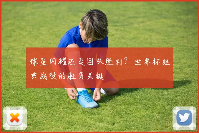球星闪耀还是团队胜利？世界杯经典战役的胜负关键