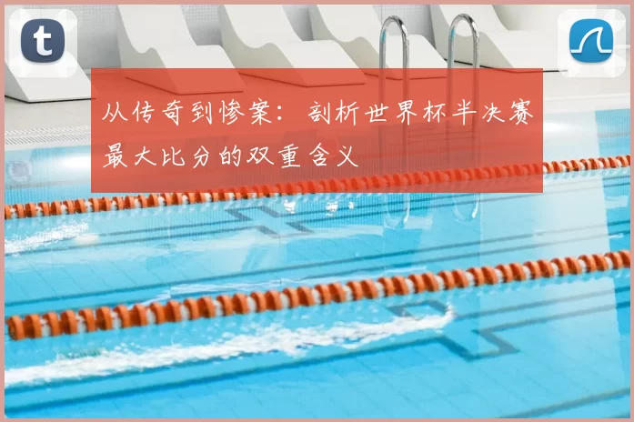从传奇到惨案:剖析世界杯半决赛最大比分的双重含义