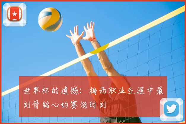 世界杯的遗憾：梅西职业生涯中最刻骨铭心的赛场时刻