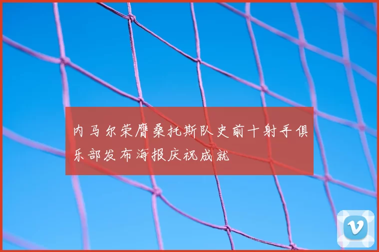 内马尔荣膺桑托斯队史前十射手俱乐部发布海报庆祝成就