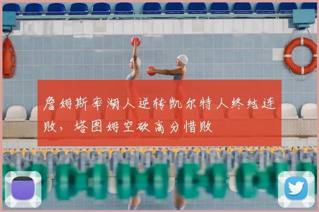 詹姆斯率湖人逆转凯尔特人终结连败，塔图姆空砍高分惜败