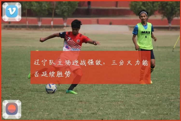 辽宁队主场迎战强敌,三分火力能否延续胜势