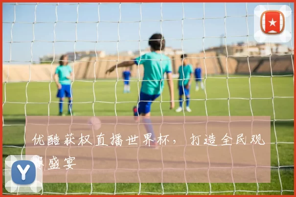 优酷获权直播世界杯，打造全民观赛盛宴