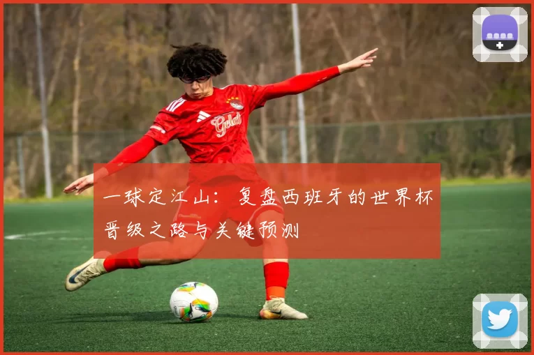 一球定江山：复盘西班牙的世界杯晋级之路与关键预测