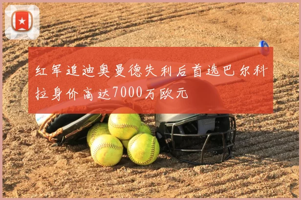 红军追迪奥曼德失利后首选巴尔科拉身价高达7000万欧元