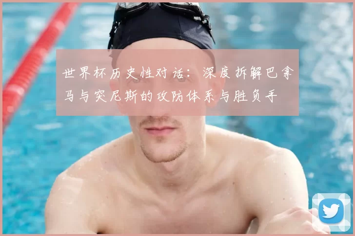 世界杯历史性对话：深度拆解巴拿马与突尼斯的攻防体系与胜负手