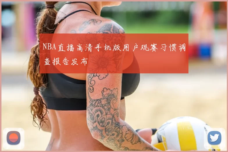 NBA直播高清手机版用户观赛习惯调查报告发布