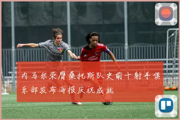 内马尔荣膺桑托斯队史前十射手俱乐部发布海报庆祝成就