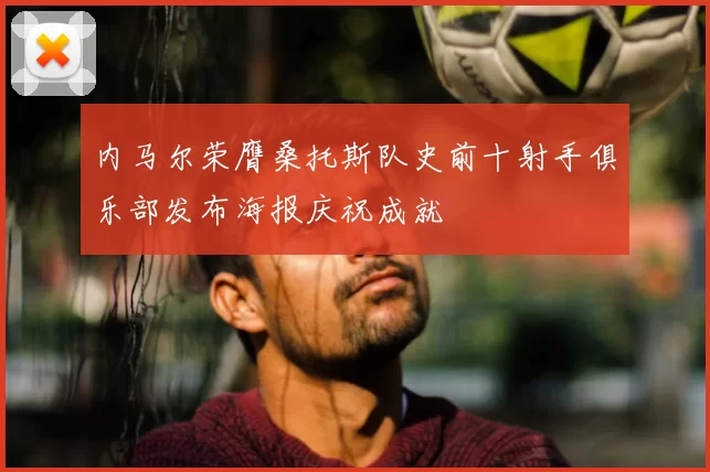 内马尔荣膺桑托斯队史前十射手俱乐部发布海报庆祝成就