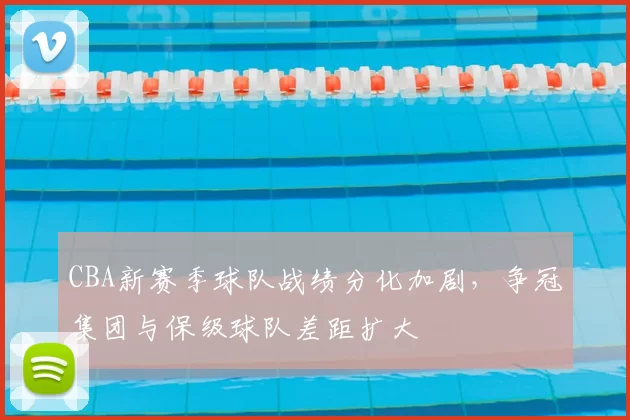 CBA新赛季球队战绩分化加剧，争冠集团与保级球队差距扩大