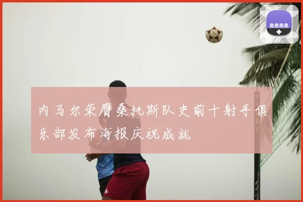 内马尔荣膺桑托斯队史前十射手俱乐部发布海报庆祝成就