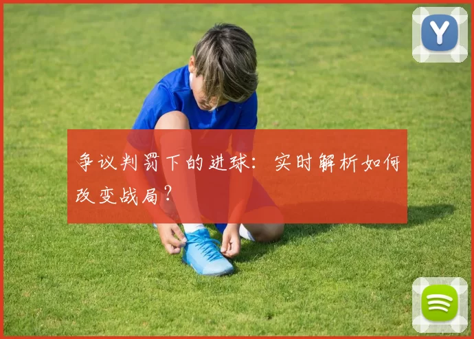 争议判罚下的进球：实时解析如何改变战局？