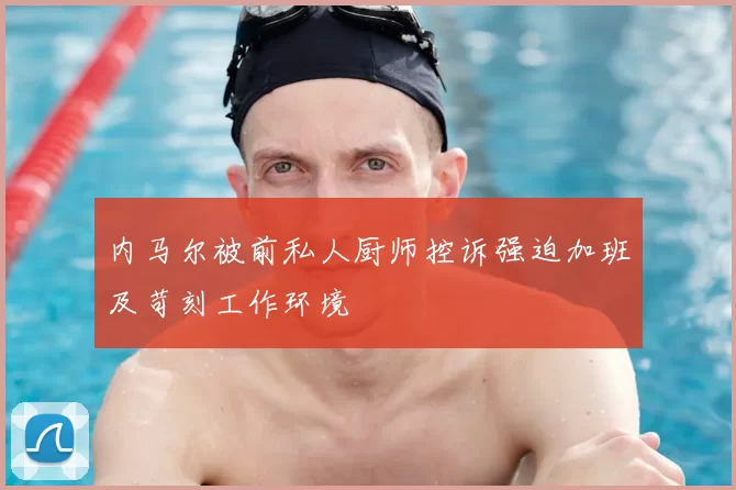 内马尔被前私人厨师控诉强迫加班及苛刻工作环境