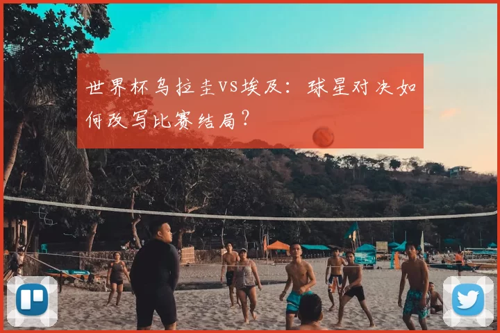世界杯乌拉圭vs埃及:球星对决如何改写比赛结局?