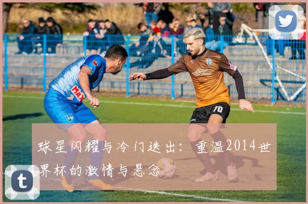 球星闪耀与冷门迭出：重温2014世界杯的激情与悬念